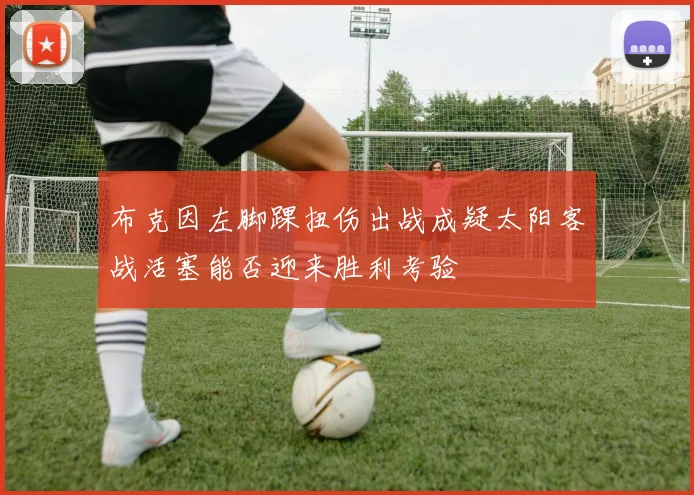 布克因左脚踝扭伤出战成疑太阳客战活塞能否迎来胜利考验