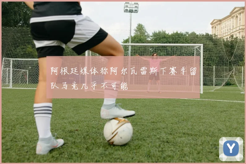 阿根廷媒体称阿尔瓦雷斯下赛季留队马竞几乎不可能