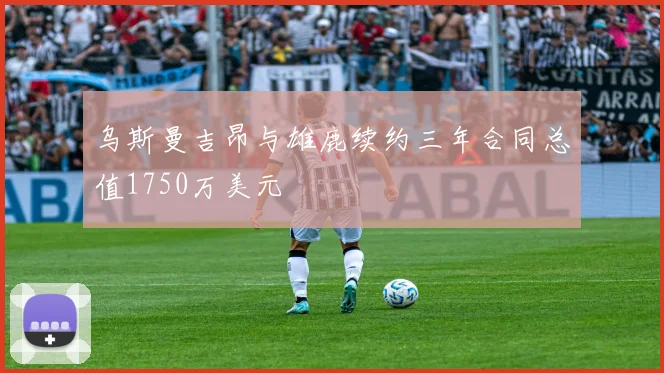 乌斯曼吉昂与雄鹿续约三年合同总值1750万美元
