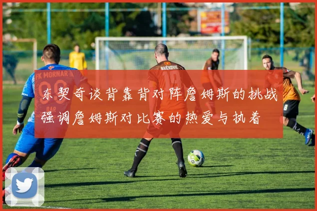 东契奇谈背靠背对阵詹姆斯的挑战强调詹姆斯对比赛的热爱与执着