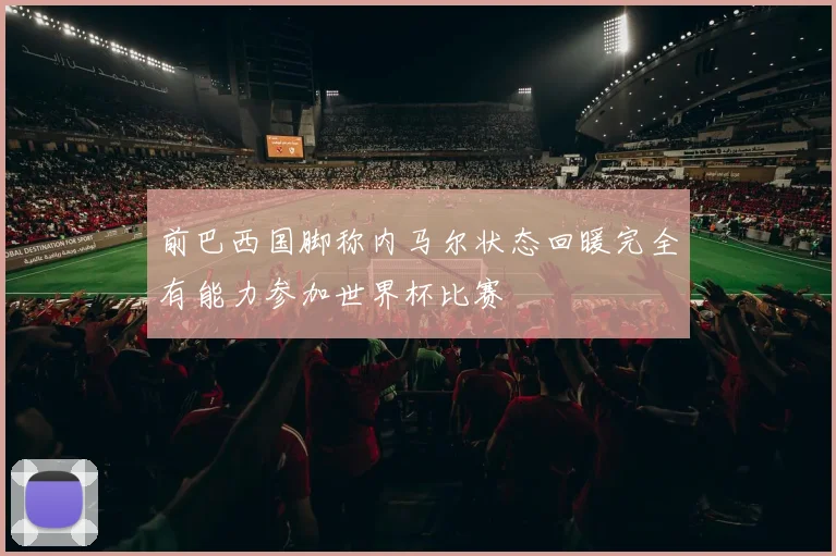 前巴西国脚称内马尔状态回暖完全有能力参加世界杯比赛