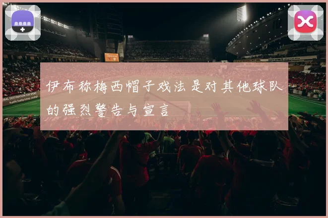 伊布称梅西帽子戏法是对其他球队的强烈警告与宣言