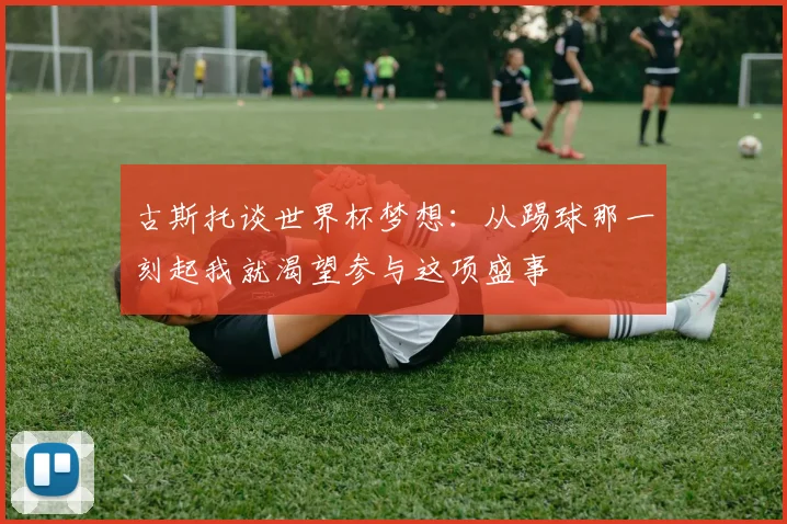 古斯托谈世界杯梦想：从踢球那一刻起我就渴望参与这项盛事