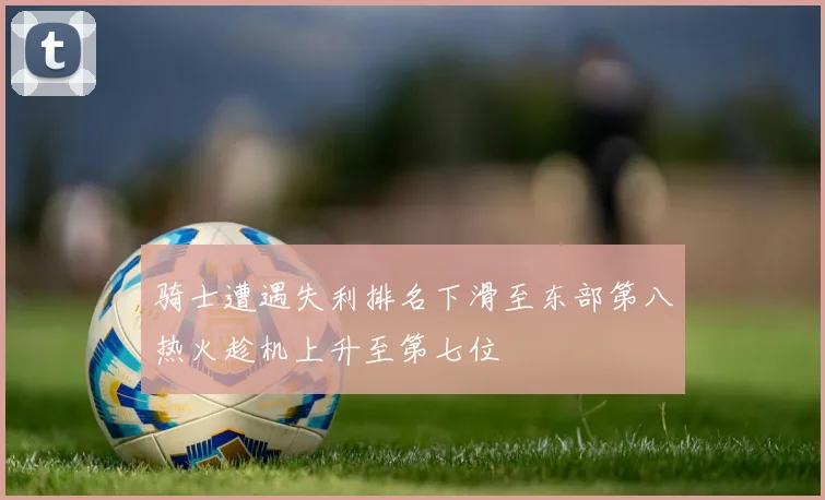 骑士遭遇失利排名下滑至东部第八热火趁机上升至第七位