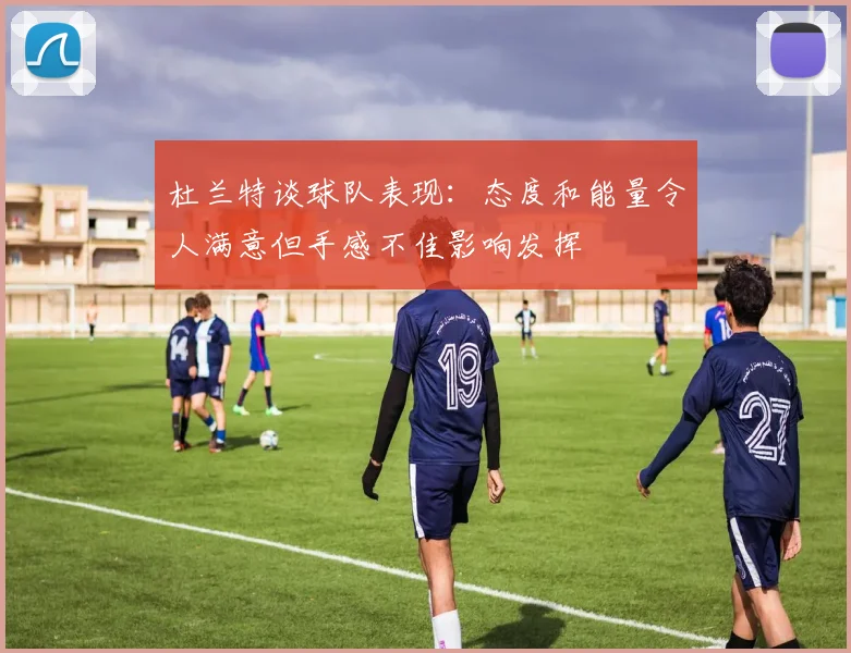 杜兰特谈球队表现：态度和能量令人满意但手感不佳影响发挥
