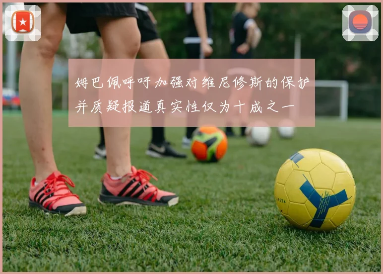 姆巴佩呼吁加强对维尼修斯的保护并质疑报道真实性仅为十成之一