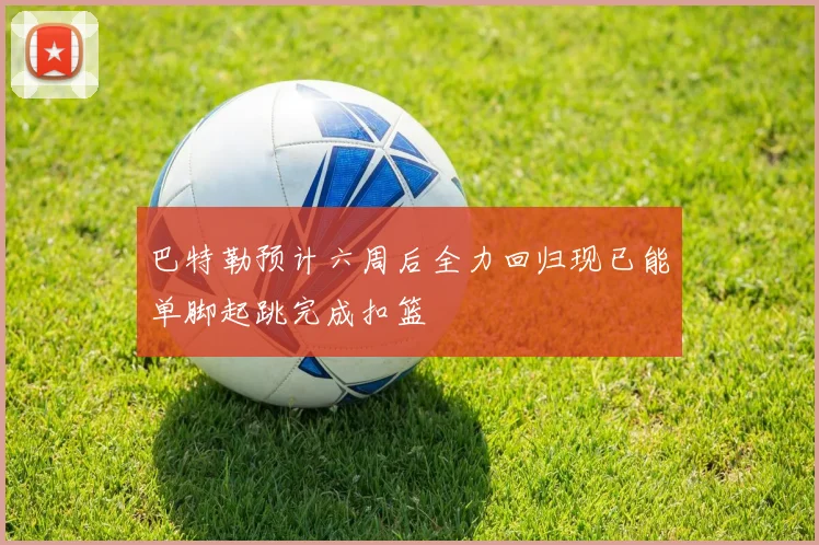 巴特勒预计六周后全力回归现已能单脚起跳完成扣篮