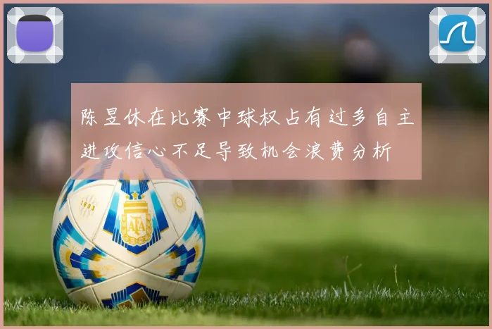陈昱休在比赛中球权占有过多自主进攻信心不足导致机会浪费分析