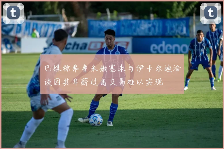 巴媒称弗鲁米嫩塞未与伊卡尔迪洽谈因其年薪过高交易难以实现