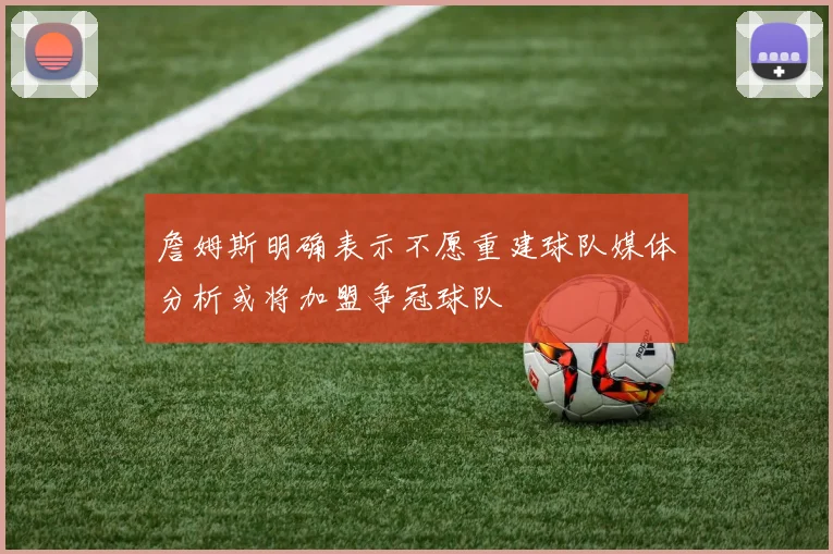 詹姆斯明确表示不愿重建球队媒体分析或将加盟争冠球队