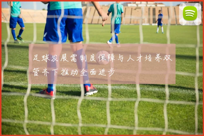 足球发展需制度保障与人才培养双管齐下推动全面进步